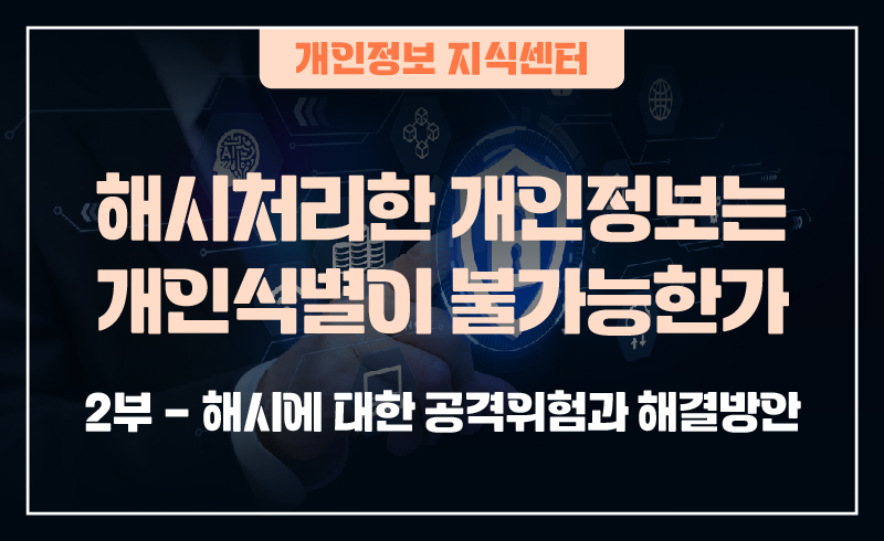 240919_웹배너(개인정보 지식센터  해시처리한 개인정보는 개인식별이 불가능한가_1부-해시의 의의와 안전성  2부-해시에 대한 공격위험과 해결방안)-02