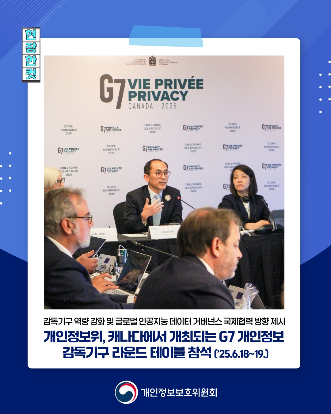 감독기구 역량강화 및 글로벌 인공지능 데이터 거버넌스 국제협력 방향제시
개인정보위, 캐나다에서 개최되는 G7 개인정보 감독기구 라운드 테이블 참석 (25.6.18~19)