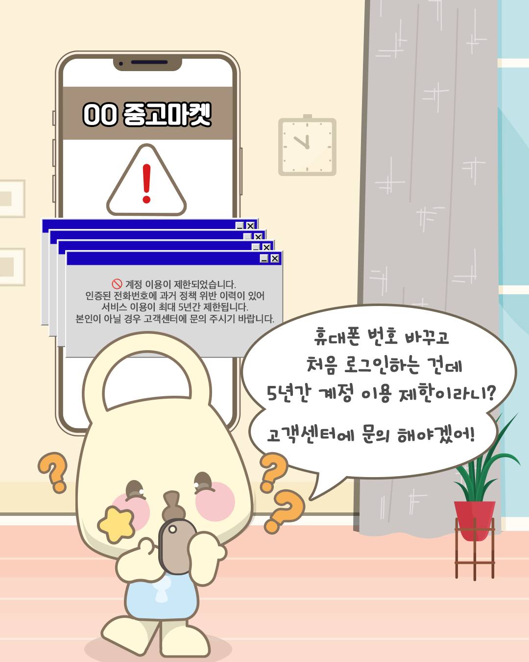 OO중고마켓
계정 이용이 제한되었습니다. 인증된 전화번호에 과거정책 위반 이력이 있어 서비스 이용이 최대 5년간 제한됩니다. 본인이 아닐 경우 고객센터에 문의 주시길 바랍니다.
휴대폰 번호 바꾸고 처음 로그인하는 건데 5년간 계정 이용 제한이라니? 고객 센터에 문의 해야겠어!