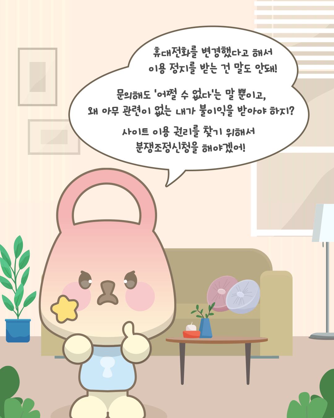 휴대전화를 변경했다고 해서
이용정지를 받는 건 말도 안돼!
문의해도 '어쩔 수 없다'는 말 뿐이고,
왜 아무 관련이 없는 내가 불이익을 받아야 하지?
사이트 이용 권리를 찾기 위해서
분쟁조정신청을 해야겠어!