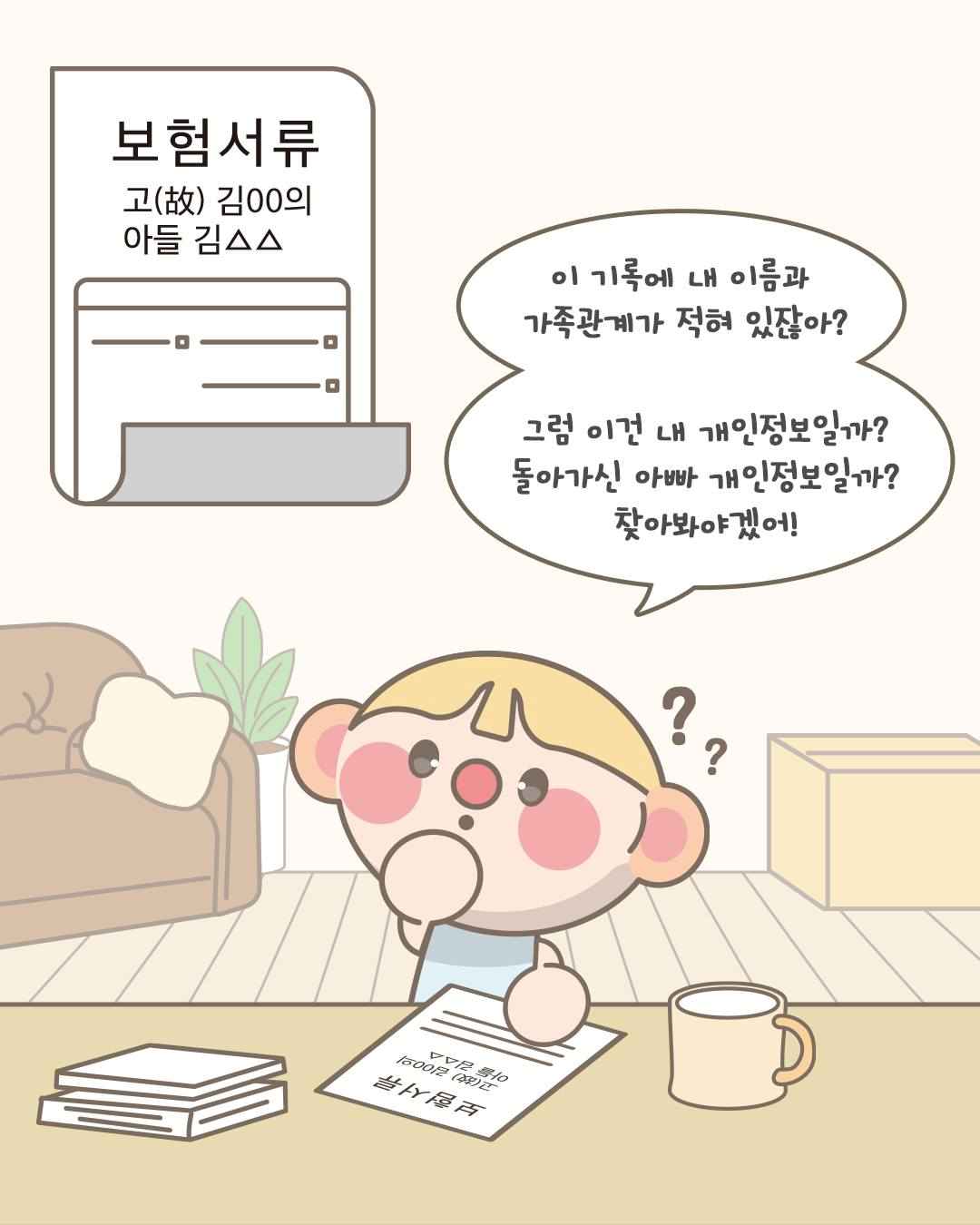 보험서류
고(故) 김◯◯의
아들 김△△

이 기록에 내 이름과 가족관계가 적혀 있잖아?

그럼 이건 내 개인정보일까?
돌아가신 아빠 개인정보일까?
찾아봐야겠어!
