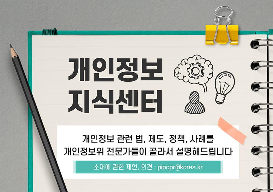 개인정보 지식센터 오픈(9.2.)
개인정보 관련 법, 제도, 정책, 사례를 개인정보위 전문가들이 골라서 설명해드립니다.
소재에 관한 제언·의견: pipcpr@korea.kr