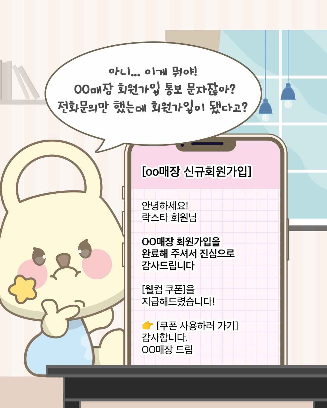 [00매장 신규회원가입]

안녕하세요!
락스타 회원님

OO매장 회원가입을
완료해주셔서 진심으로
감사드립니다

[웰컴쿠폰]을
지급해드렸습니다!

[쿠폰사용하러 가기]
감사합니다.
00매장 드림

아니... 이게 뭐야!
00매장 회원가입 통보 문자잖아?
전화문의만 했는데 회원가입이 됐다고?