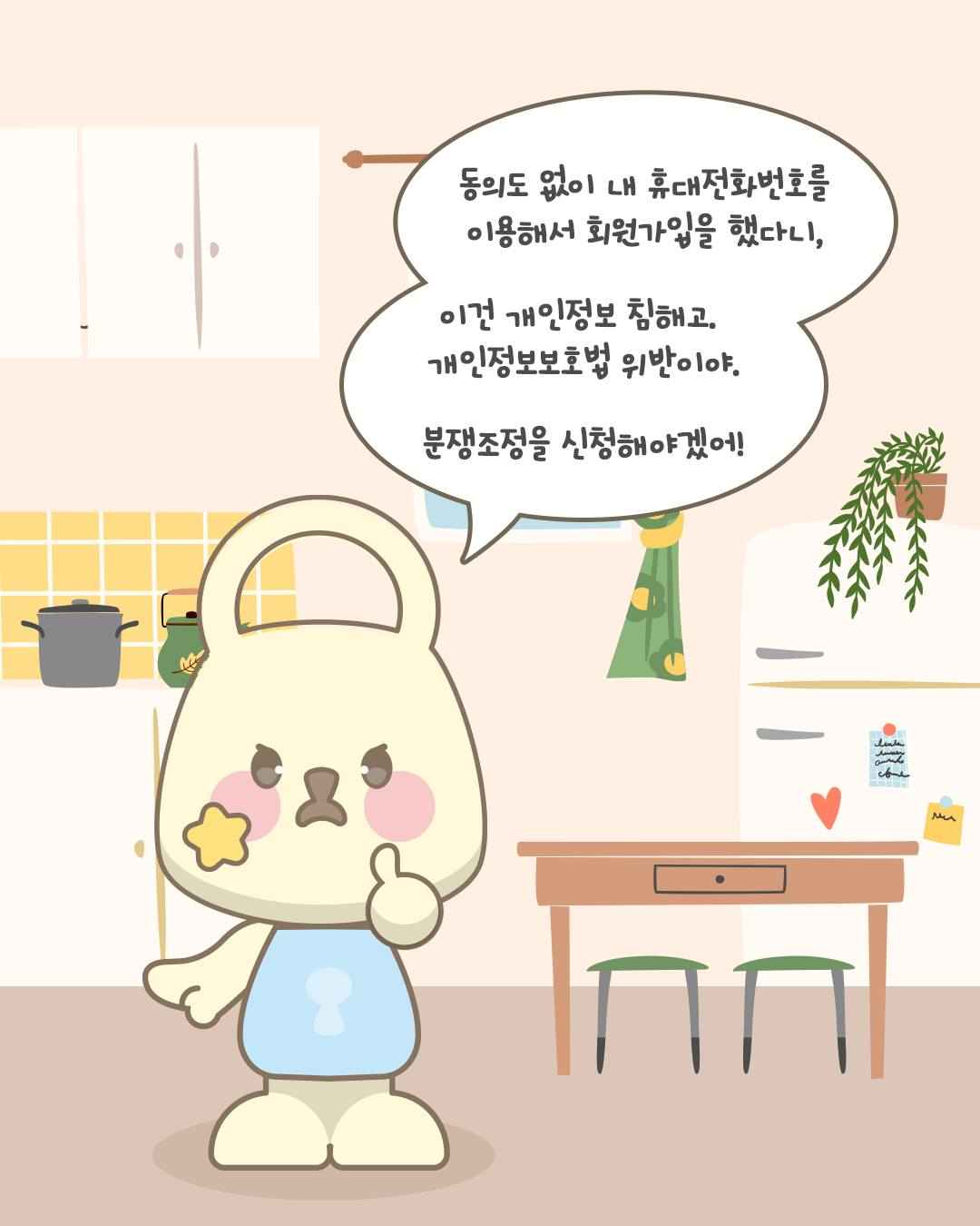 동의도 없이 내 휴대전화번호를
이용해서 회원가입을 했다니,
이건 개인정보 침해고
개인정보보호법 위반이야.
분쟁조정을 신청해야겠어!