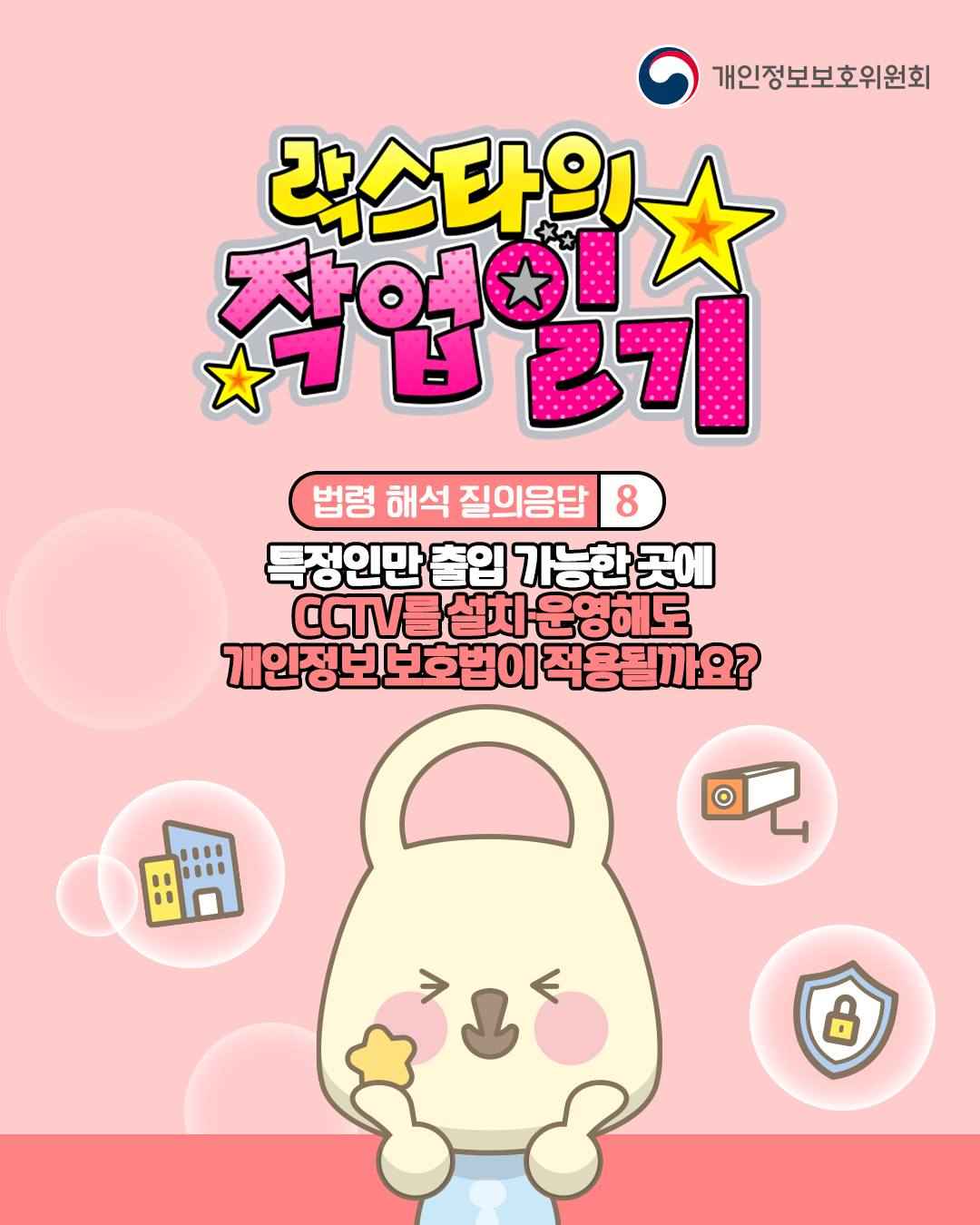 락스타의 작업일기

법령 해석 질의응답 8

특정인만 출입 가능한 곳에
CCTV를 설치·운영해도
개인정보 보호법이 적용될까요?