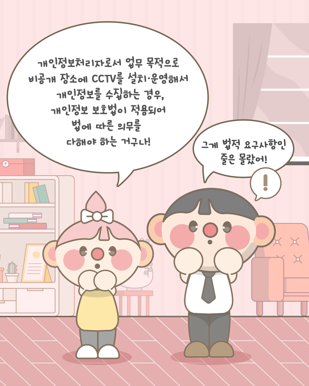 개인정보처리자로서 업무 목적으로
비공개 장소에 CCTV를 설치·운영해서
개인정보를 수집하는 경우,
개인정보 보호법이 적용되어
법에 따른 의무를 
다해야 하는 거구나!

그게 법적 요구사항인 줄은 몰랐어!
