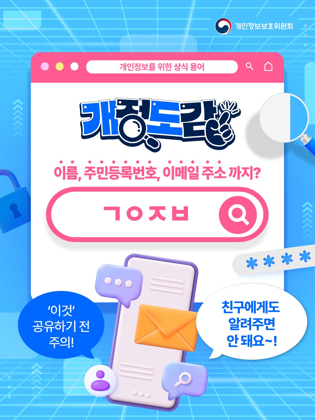 [개정도감] 개인정보를 위한 상식 용어
이름, 주민등록번호, 이메일 주소까지? ㄱㅇㅈㅂ
이것 공유하기 전 주의! 친구에게도 알려주면 안돼요~