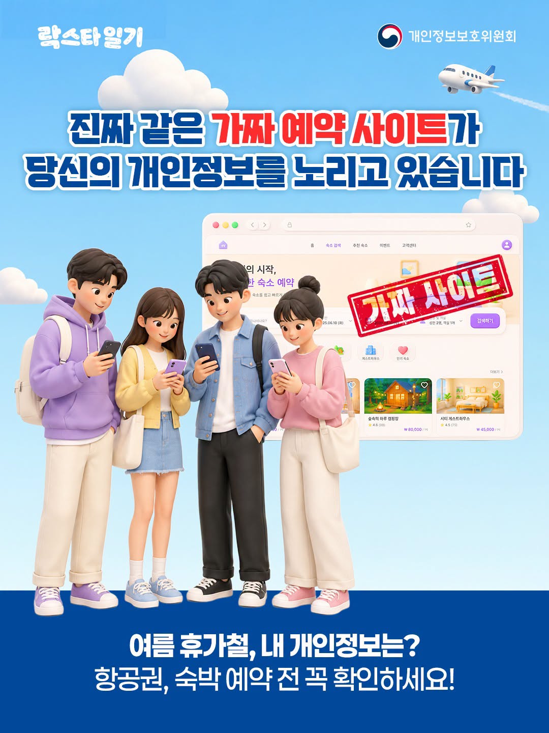 진짜 같은 가짜 예약 사이트가 당신의 개인정보를 노리고 있습니다
여름 휴가철, 내 개인정보는?
항공권, 숙박 예약 전 꼭 확인하세요!