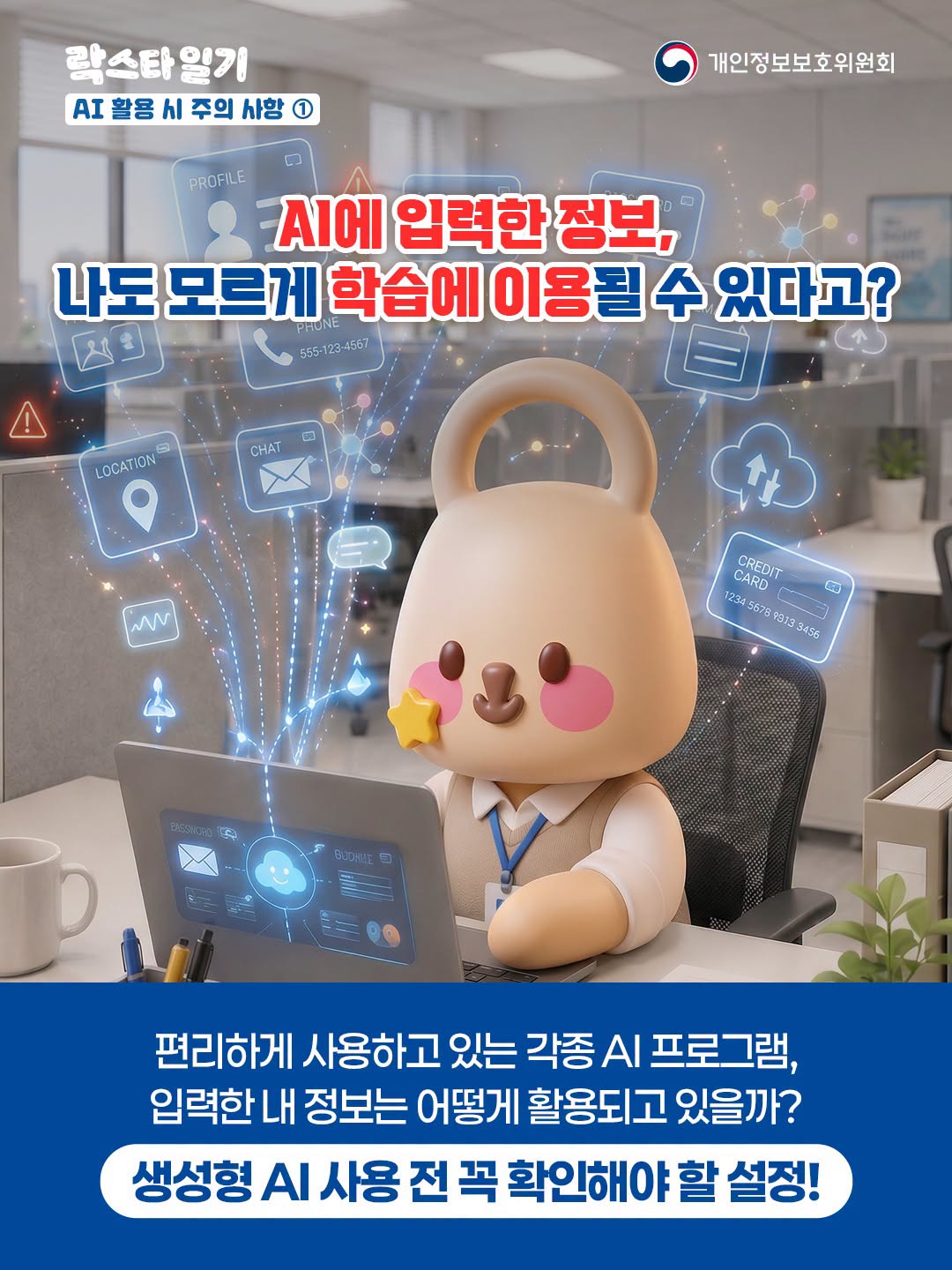 락스타일기 - AI 활용 시 주의 사항 ① 
AI에 입력한 정보, 나도 모르게 학습에 이용될 수 있다고?

편리하게 사용하고 있는 각종 AI 프로그램, 입력한 내 정보는 어떻게 활용되고 있을까?
생성형 AI 사용 전 꼭 확인해야 할 설정!