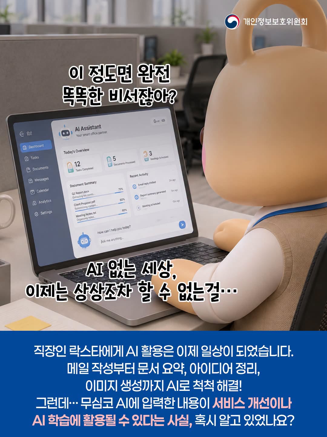 이 정도면 완전 똑똑한 비서잖아?
AI 없는 세상, 이제는 상상조차 할 수 없는걸...

직장인 락스타에게 AI 활용은 이제 일상이 되었습니다.
메일 작성부터 문서 요약, 아이디어 정리, 이미지 생성까지 AI로 척척 해결!
그런데... 무심코 AI에 입력한 내용이 서비스 개선이나 AI 학습에 활용될 수 있다는 사실, 혹시 알고 있었나요?