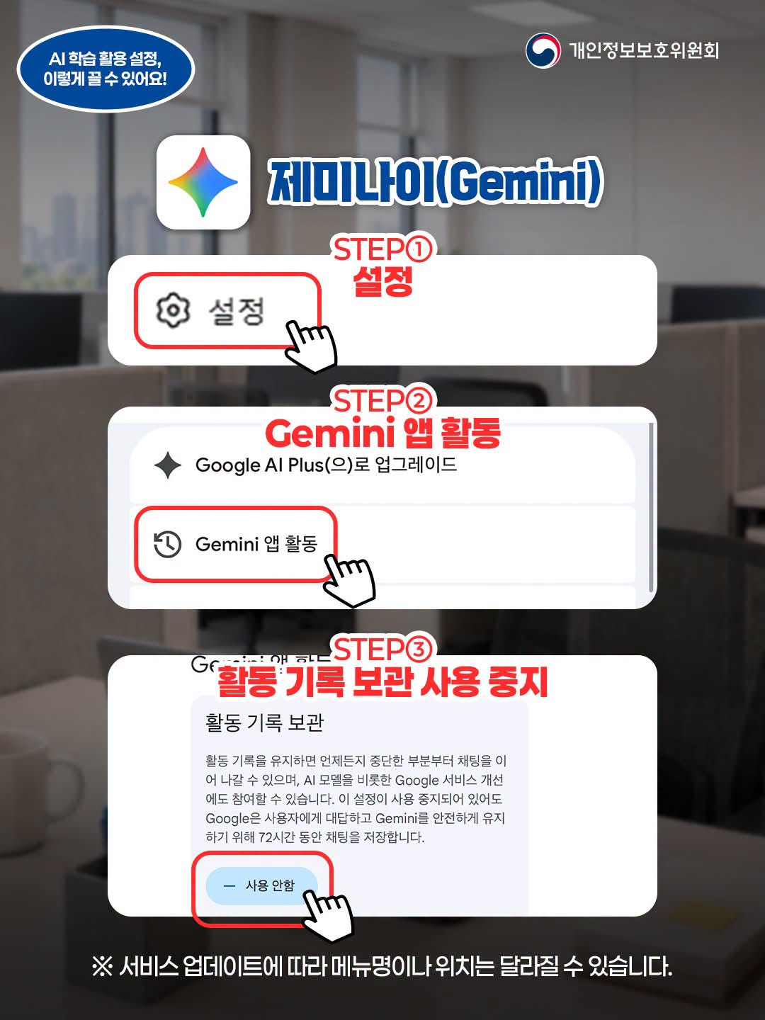 제미나이(Gemini)
STEP 1: 설정
STEP 2: Gemini 앱 활동
STEP 3: 활동 기록 보관 사용 중지 (사용 안함 버튼 클릭)
※ 서비스 업데이트에 따라 메뉴명이나 위치는 달라질 수 있습니다.