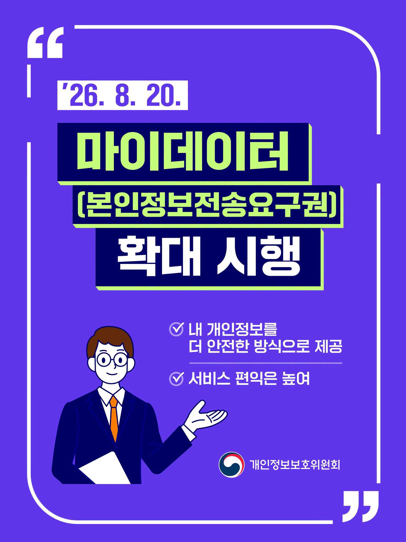 '26. 8. 20.
마이데이터 (본인정보전송요구권) 확대 시행
내 개인정보를 더 안전한 방식으로 제공
서비스 편익은 높여