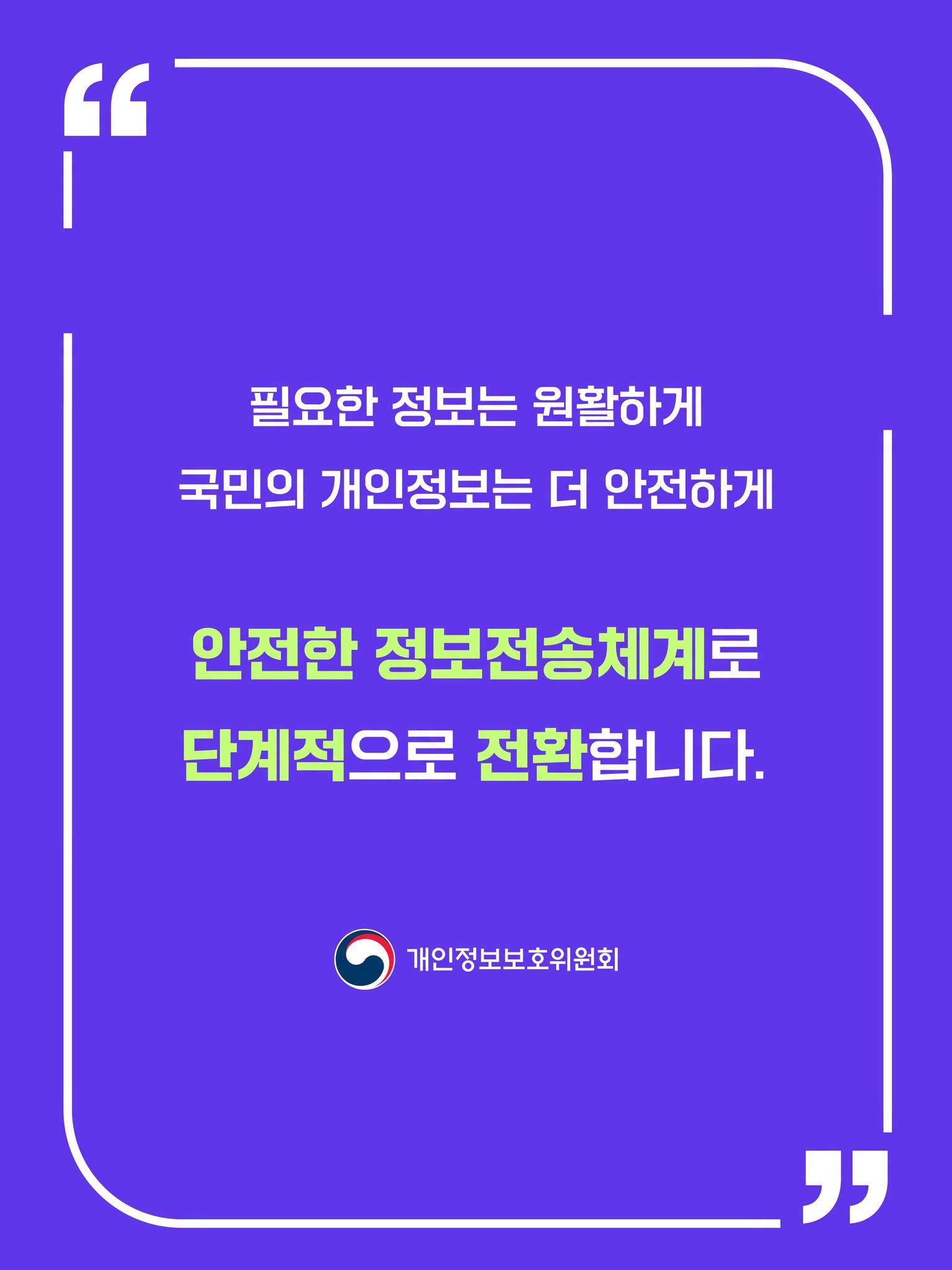 필요한 정보는 원활하게 국민의 개인정보는 더 안전하게
안전한 정보전송체계로 단계적으로 전환합니다.