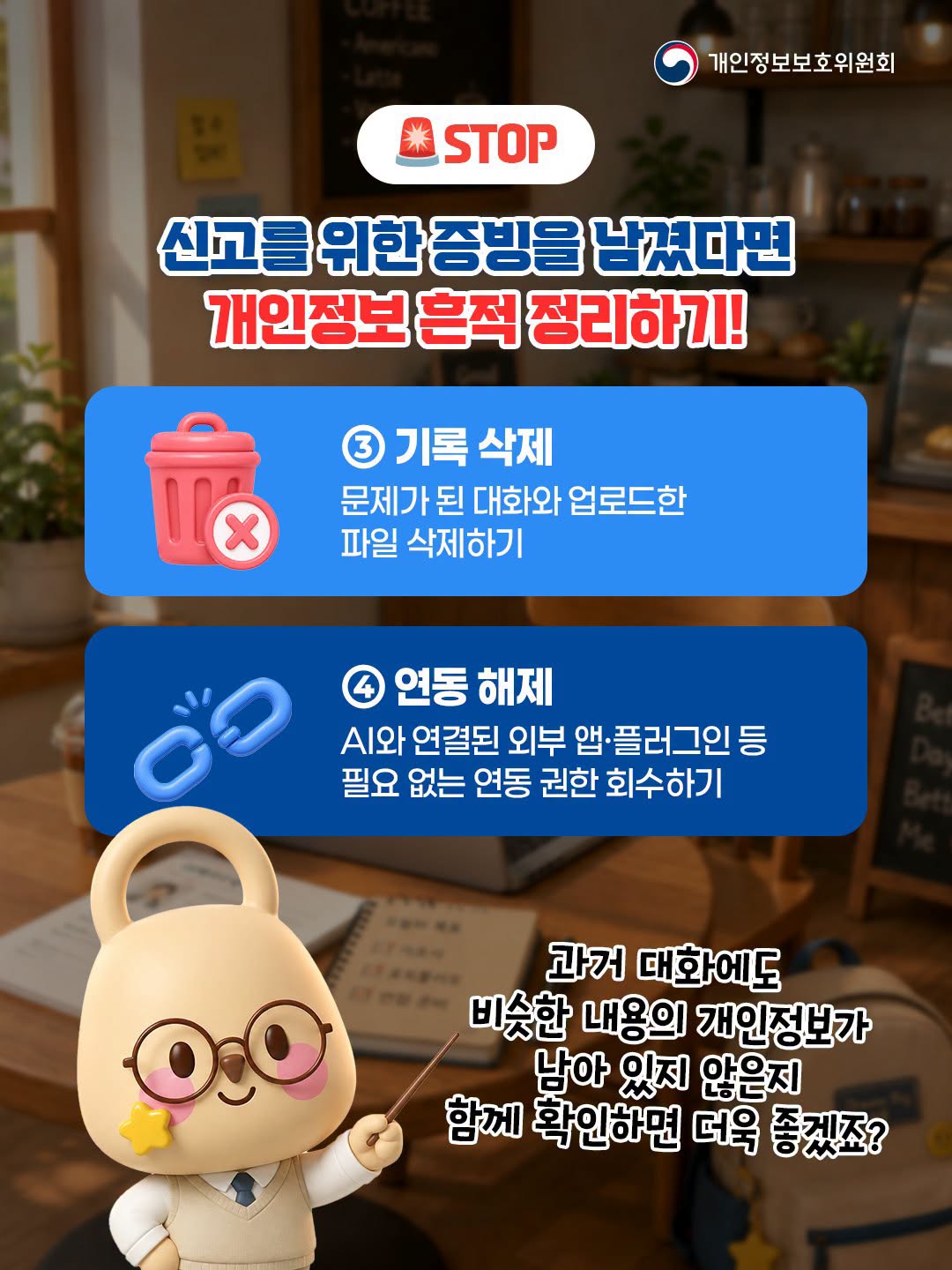 🚨 STOP
신고를 위한 증빙을 남겼다면 개인정보 흔적 정리하기!
③ 기록 삭제: 문제가 된 대화와 업로드한 파일 삭제하기
④ 연동 해제: AI와 연결된 외부 앱·플러그인 등 필요 없는 연동 권한 회수하기

과거 대화에도 비슷한 내용의 개인정보가 남아 있지 않은지 함께 확인하면 더욱 좋겠죠?