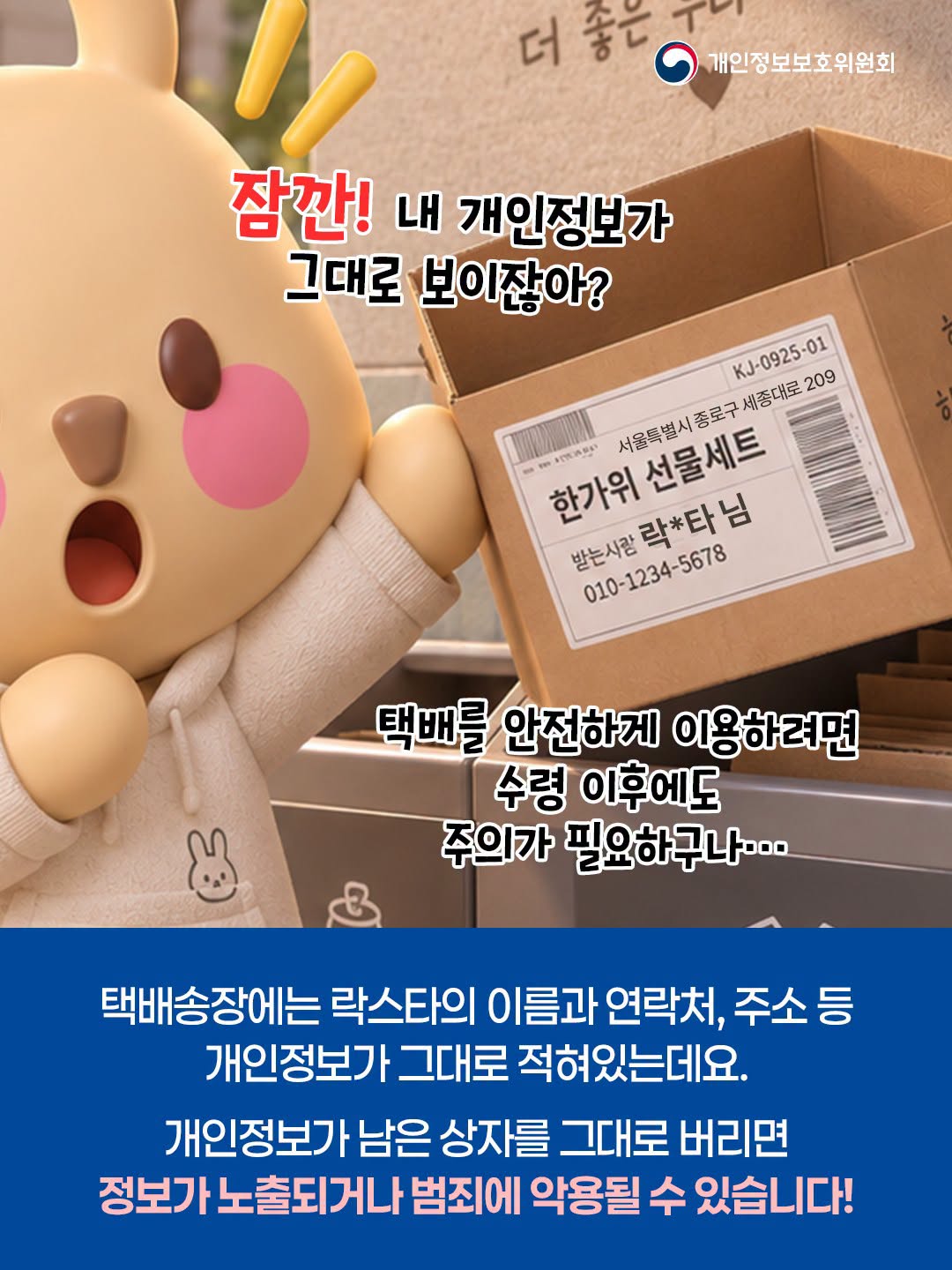 잠깐! 내 개인정보가
택배를 안전하게 이용하려면
수령 이후에도
주의가 필요하구나..
택배송장에는 락스타의 이름과 연락처, 주소 등
개인정보가 그대로 적혀있는데요.
개인정보가 남은 상자를 그대로 버리면
정보가 노출되거나 범죄에 악용될 수 있습니다!