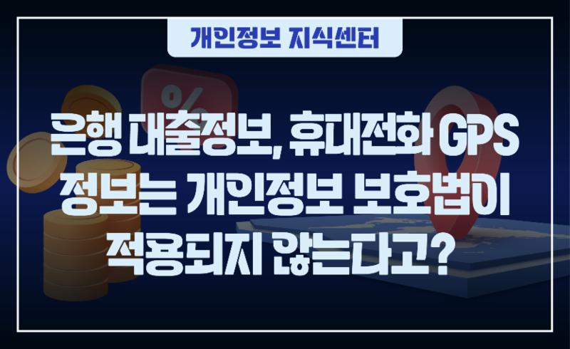 은행 대출정보, 휴대전화 GPS 정보는개인정보 보호법이 적용되지 않는다고? 